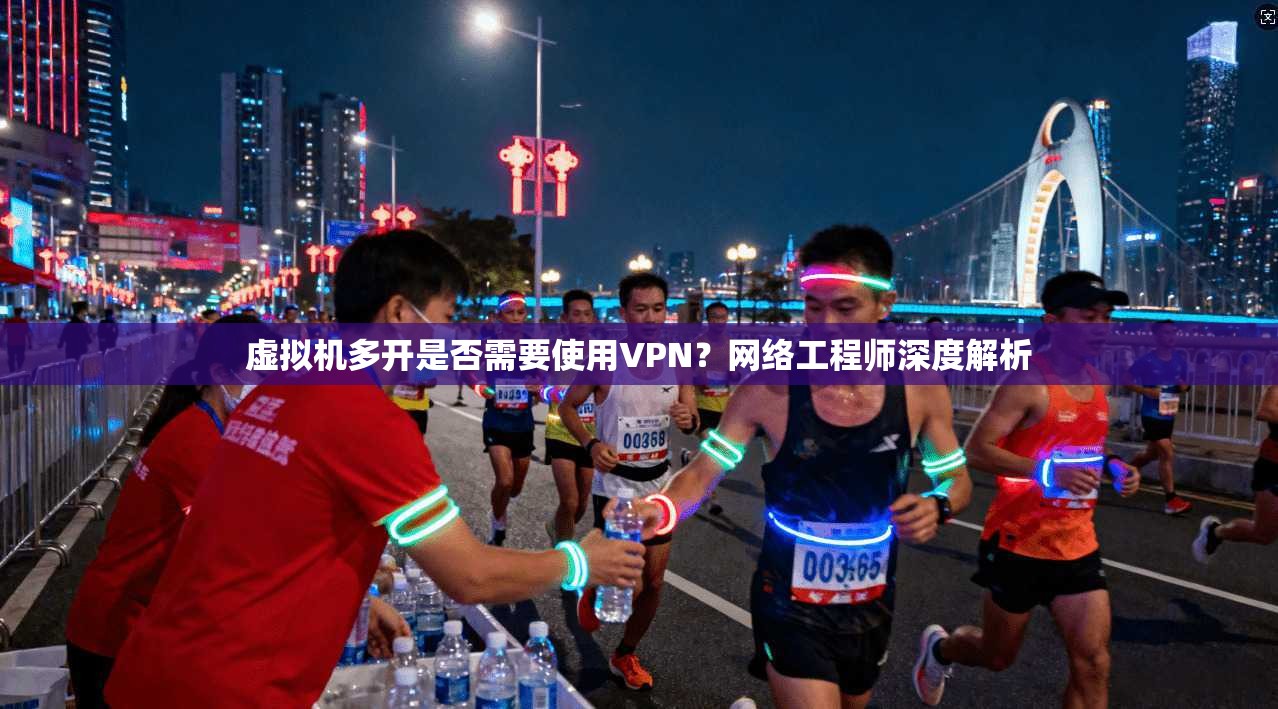 虚拟机多开是否需要使用VPN？网络工程师深度解析
