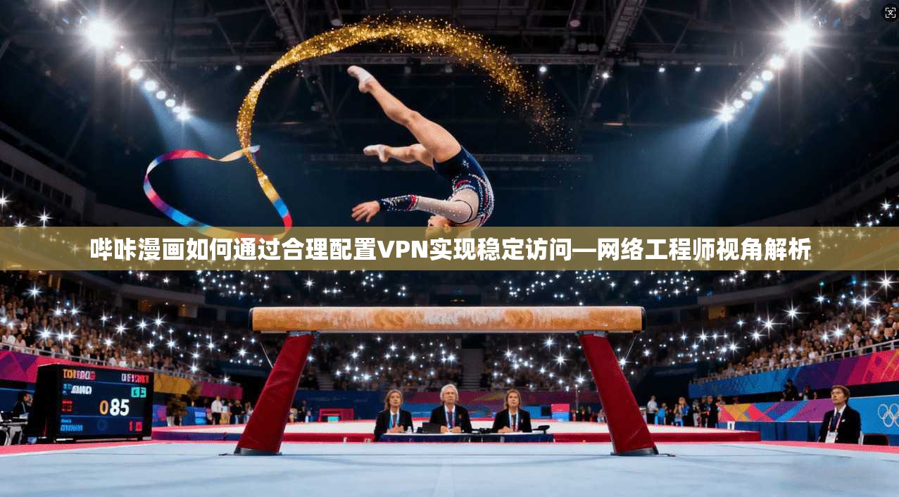 哔咔漫画如何通过合理配置VPN实现稳定访问—网络工程师视角解析