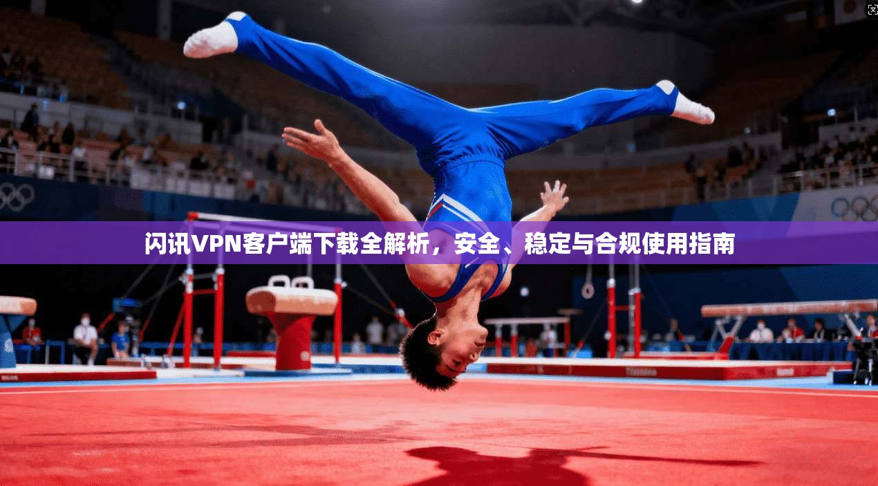 闪讯VPN客户端下载全解析，安全、稳定与合规使用指南