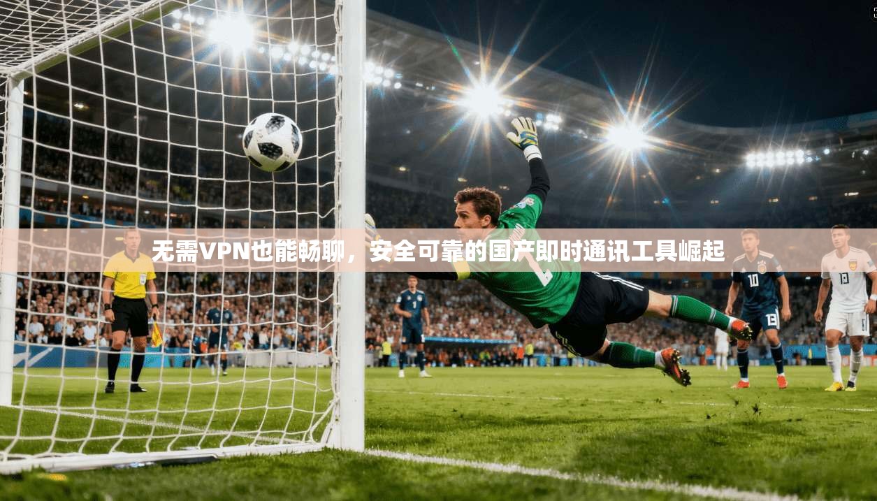 无需VPN也能畅聊，安全可靠的国产即时通讯工具崛起