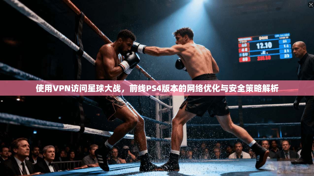 使用VPN访问星球大战,前线PS4版本的网络优化与安全策略解析