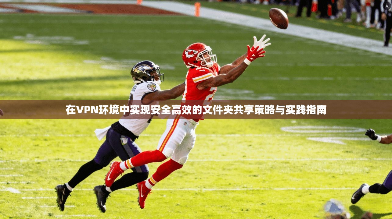 在VPN环境中实现安全高效的文件夹共享策略与实践指南