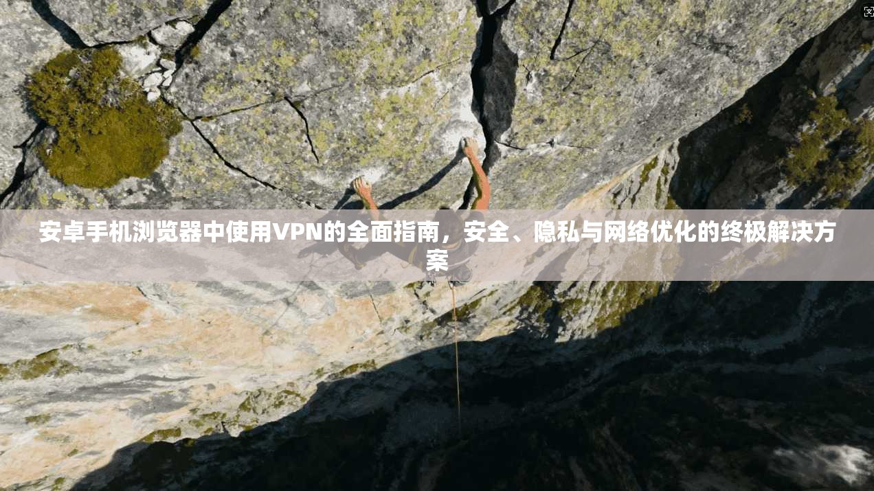 安卓手机浏览器中使用VPN的全面指南，安全、隐私与网络优化的终极解决方案