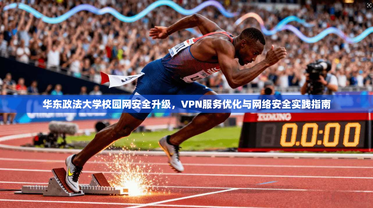 华东政法大学校园网安全升级,VPN服务优化与网络安全实践指南