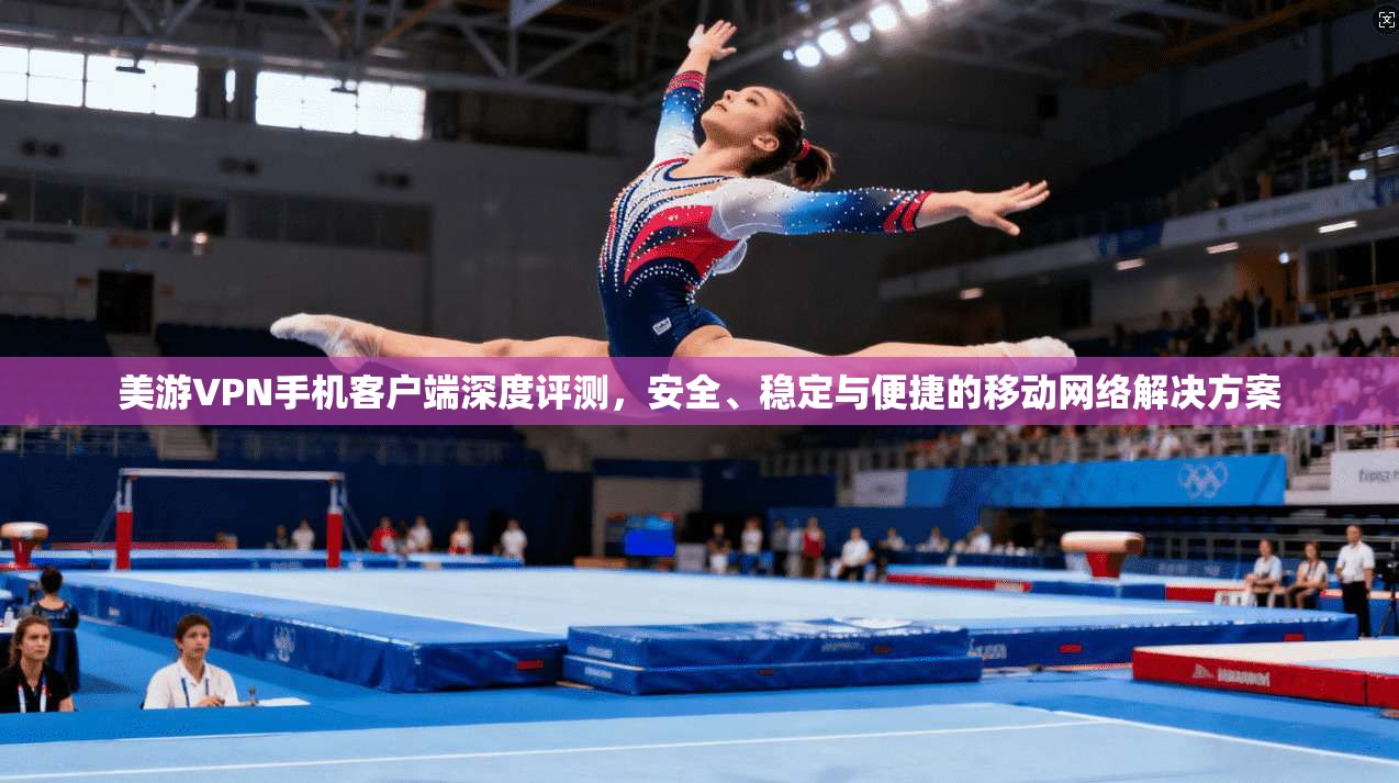 美游VPN手机客户端深度评测,安全、稳定与便捷的移动网络解决方案