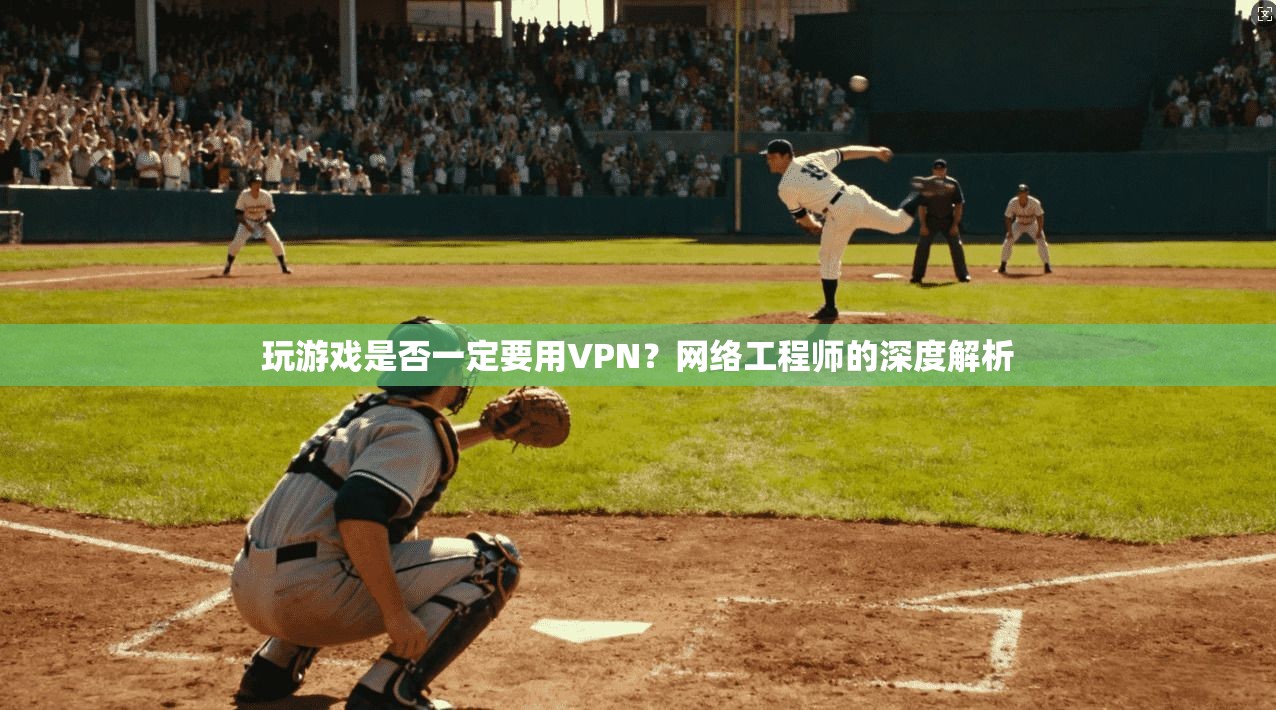 玩游戏是否一定要用VPN？网络工程师的深度解析