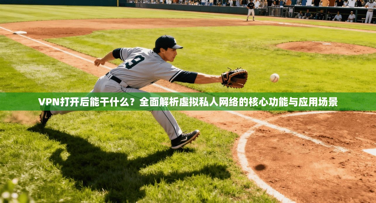 VPN打开后能干什么?全面解析虚拟私人网络的核心功能与应用场景