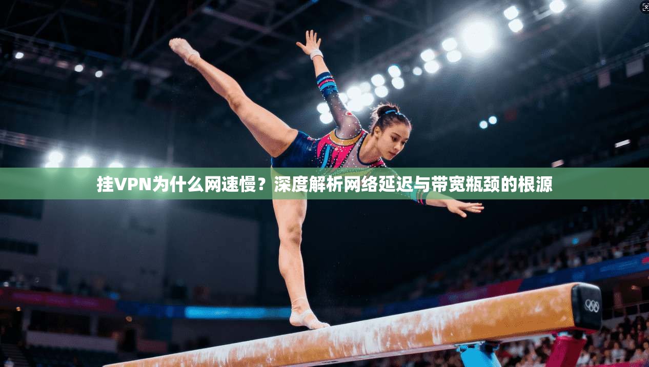 挂VPN为什么网速慢？深度解析网络延迟与带宽瓶颈的根源
