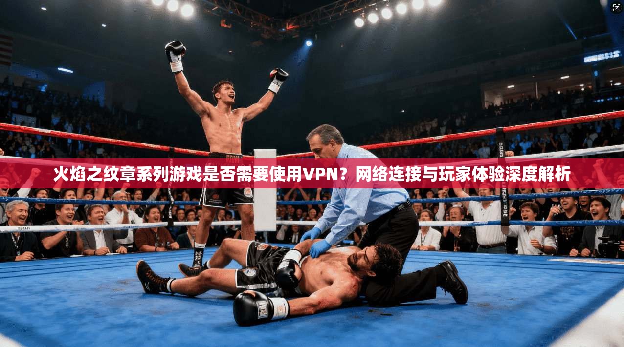 火焰之纹章系列游戏是否需要使用VPN？网络连接与玩家体验深度解析