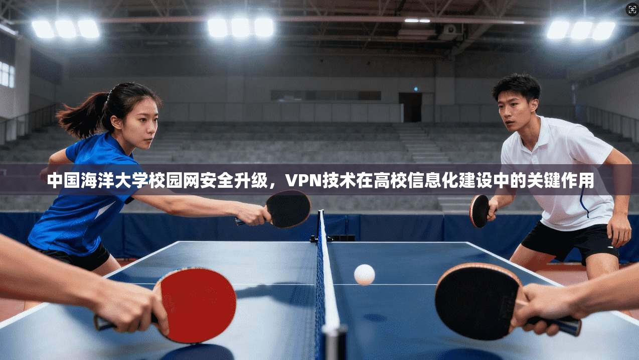 中国海洋大学校园网安全升级，VPN技术在高校信息化建设中的关键作用