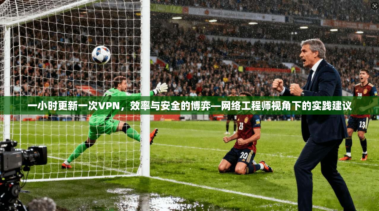 一小时更新一次VPN，效率与安全的博弈—网络工程师视角下的实践建议