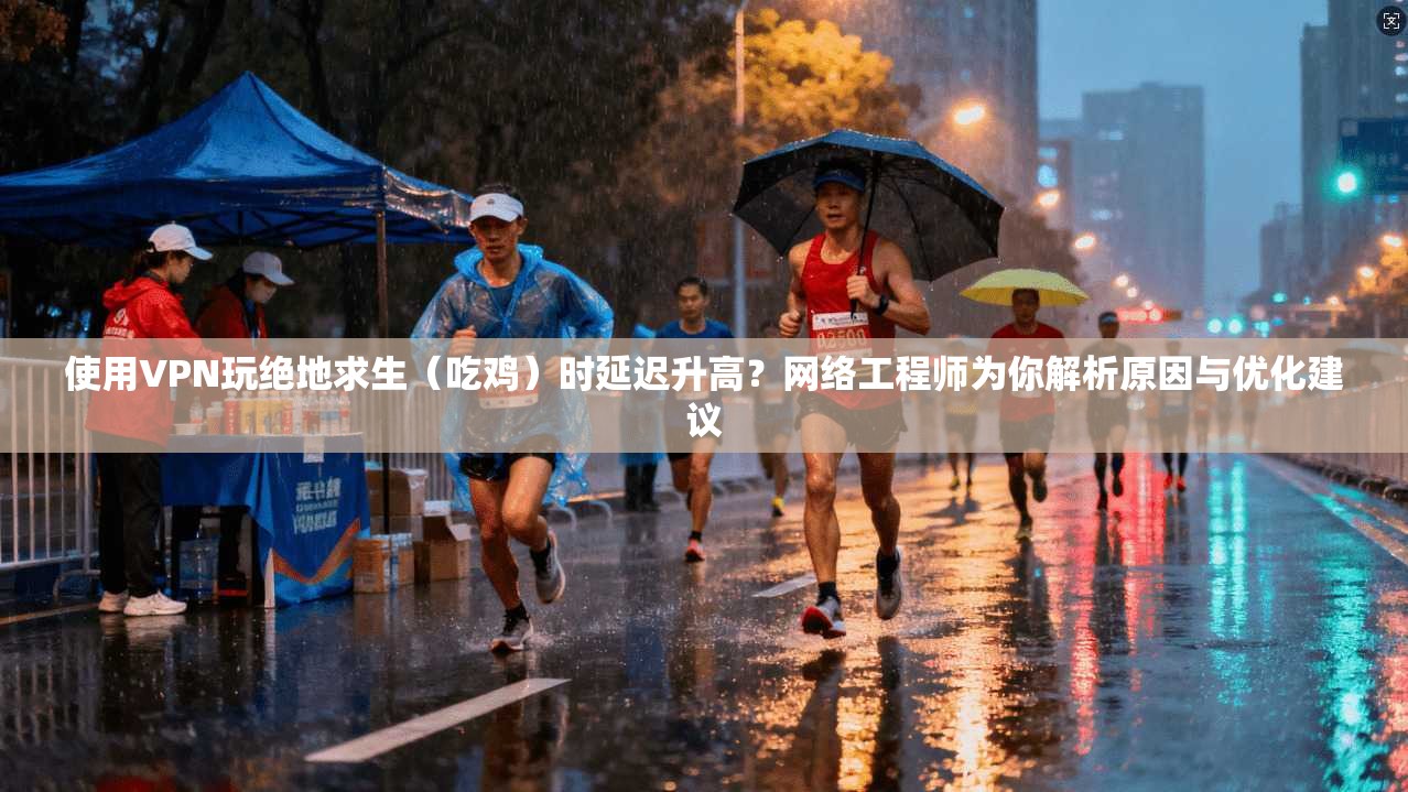 使用VPN玩绝地求生(吃鸡)时延迟升高?网络工程师为你解析原因与优化建议