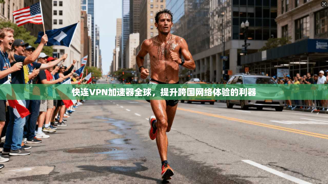 快连VPN加速器全球，提升跨国网络体验的利器