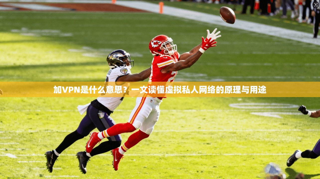 加VPN是什么意思？一文读懂虚拟私人网络的原理与用途