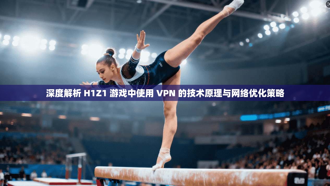 深度解析 H1Z1 游戏中使用 VPN 的技术原理与网络优化策略