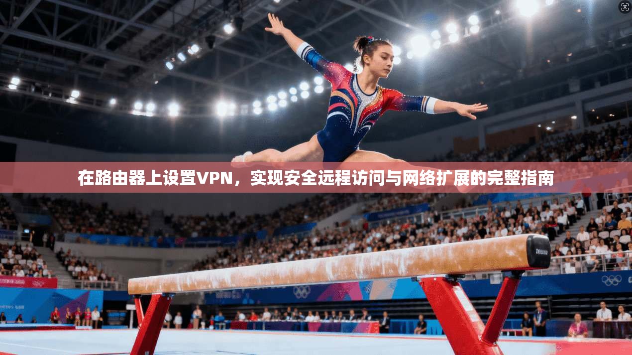 在路由器上设置VPN，实现安全远程访问与网络扩展的完整指南