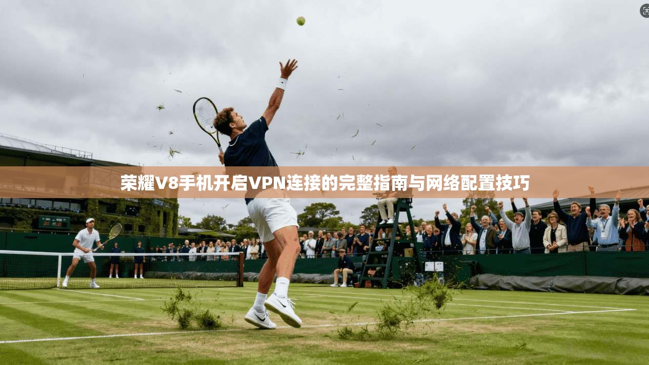 荣耀V8手机开启VPN连接的完整指南与网络配置技巧