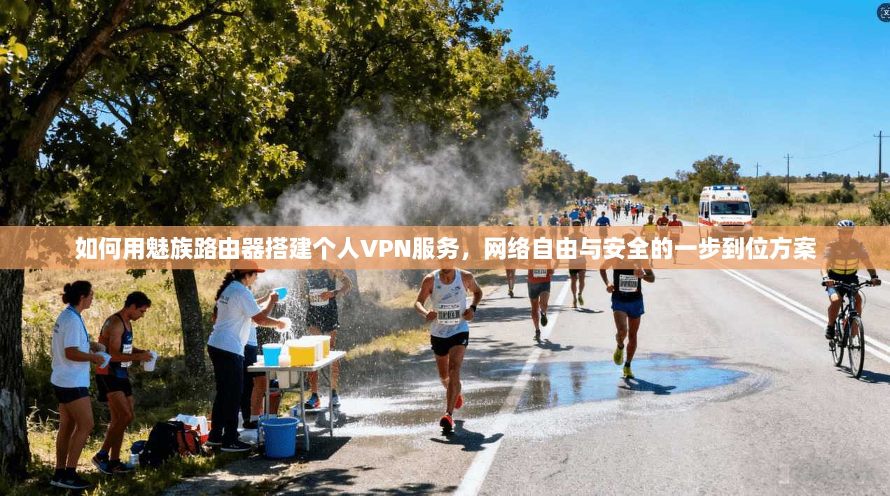 如何用魅族路由器搭建个人VPN服务，网络自由与安全的一步到位方案