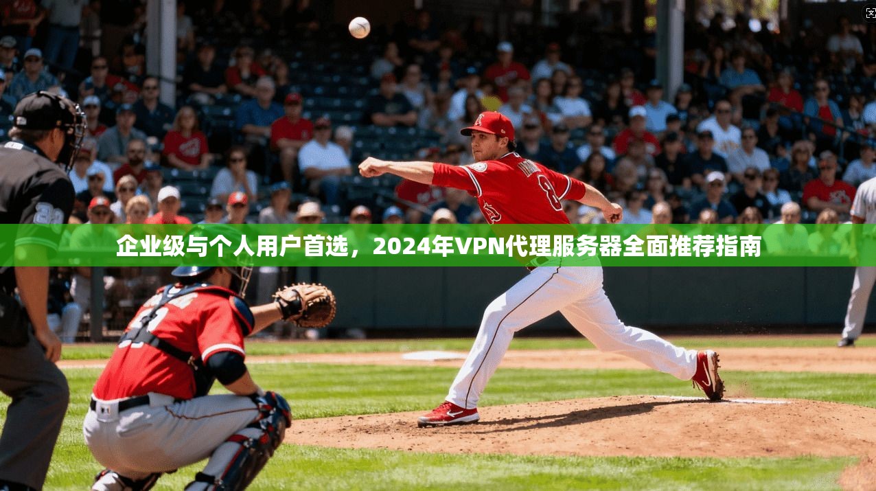 企业级与个人用户首选，2024年VPN代理服务器全面推荐指南