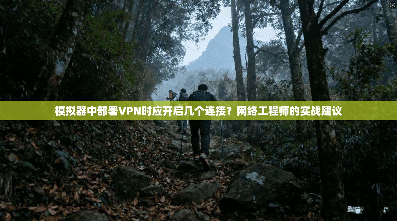 模拟器中部署VPN时应开启几个连接?网络工程师的实战建议
