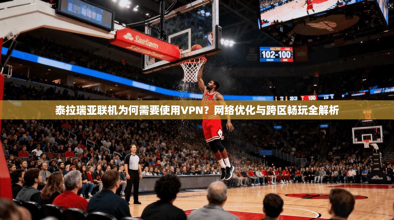 泰拉瑞亚联机为何需要使用VPN？网络优化与跨区畅玩全解析