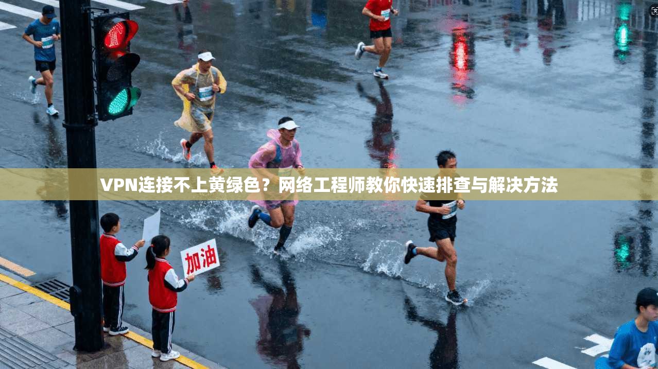 VPN连接不上黄绿色?网络工程师教你快速排查与解决方法