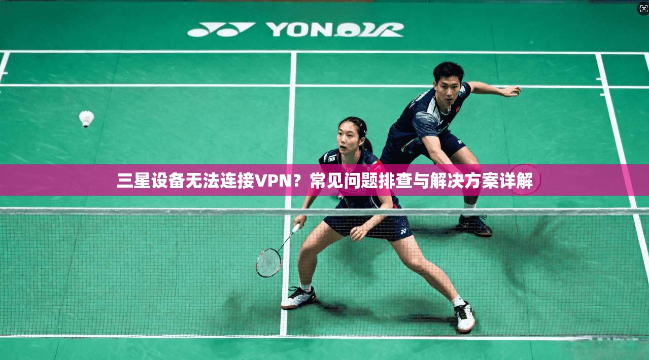 三星设备无法连接VPN？常见问题排查与解决方案详解