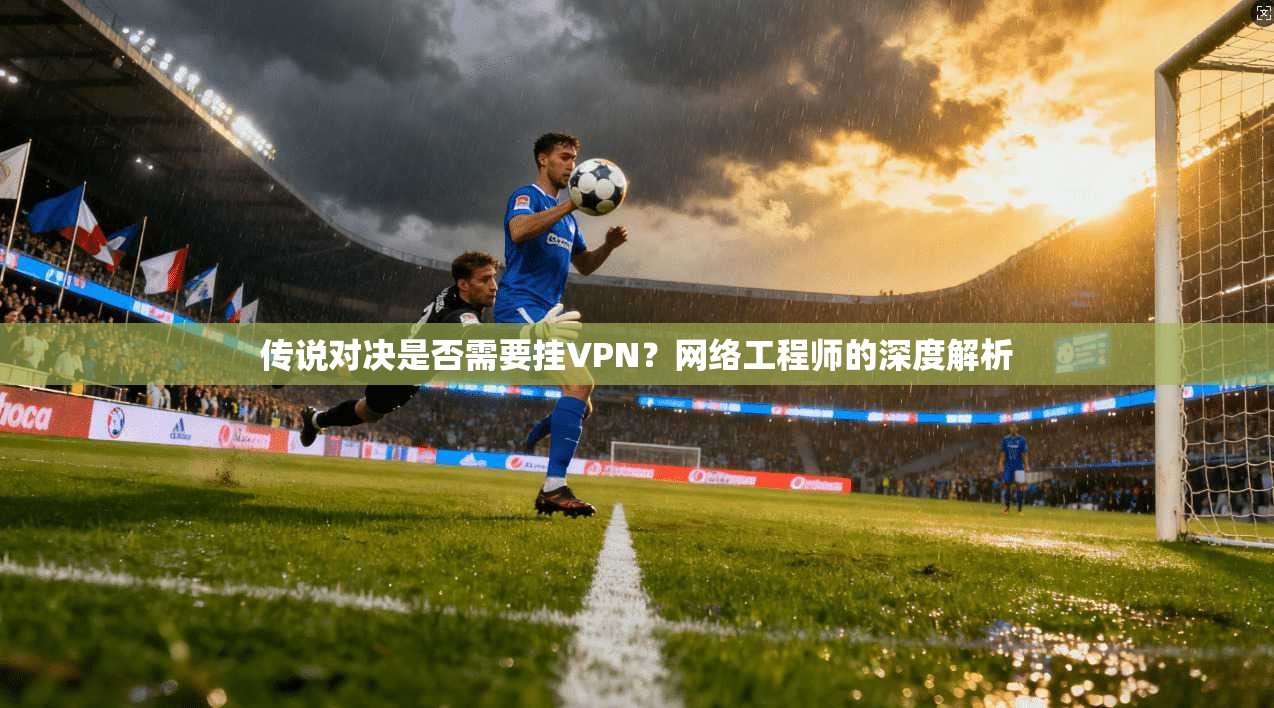 传说对决是否需要挂VPN?网络工程师的深度解析