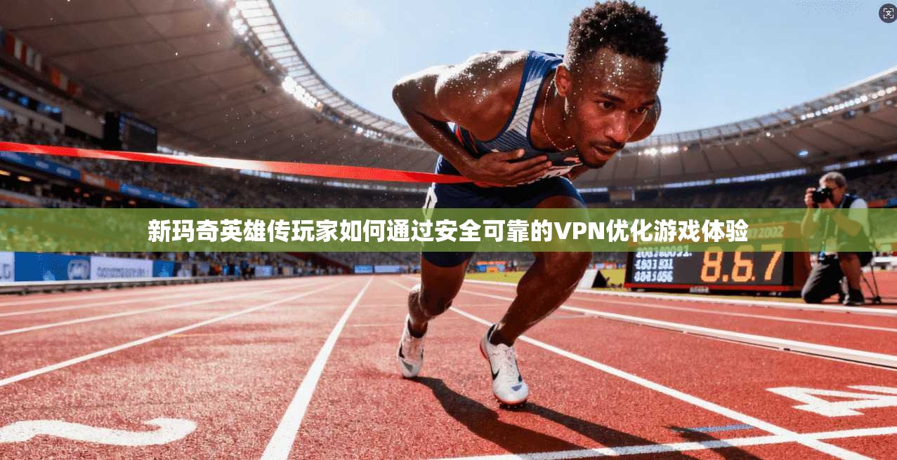 新玛奇英雄传玩家如何通过安全可靠的VPN优化游戏体验