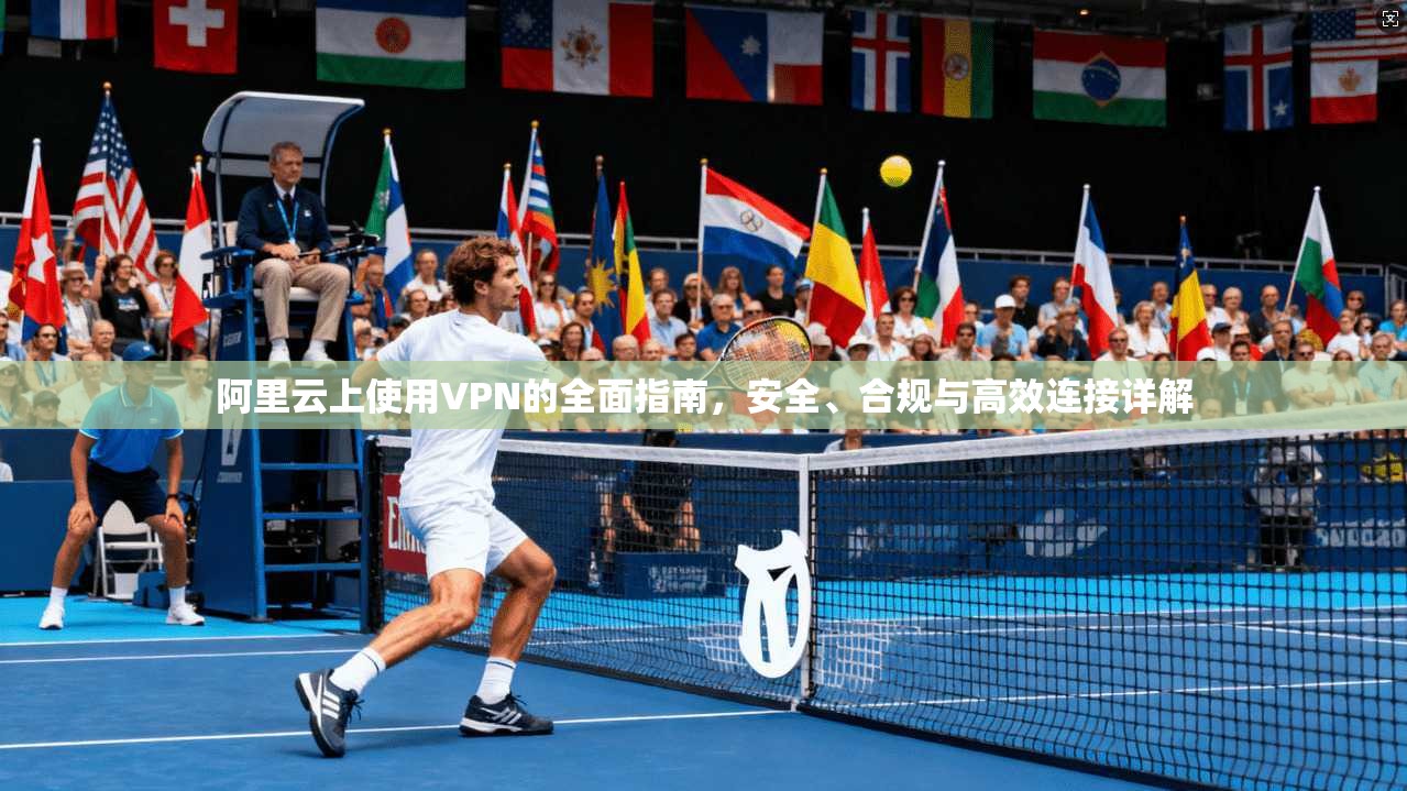 阿里云上使用VPN的全面指南，安全、合规与高效连接详解