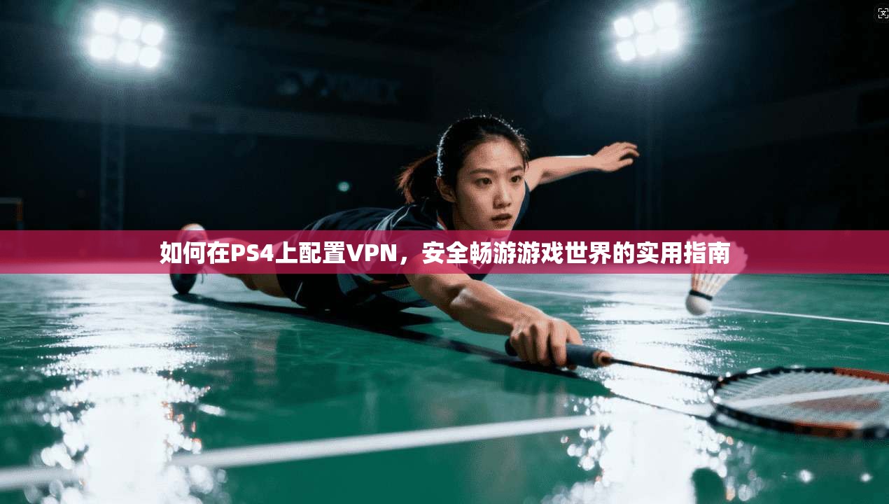 如何在PS4上配置VPN，安全畅游游戏世界的实用指南