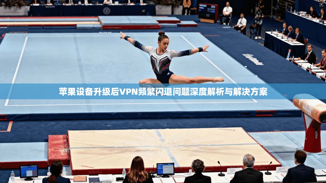 苹果设备升级后VPN频繁闪退问题深度解析与解决方案