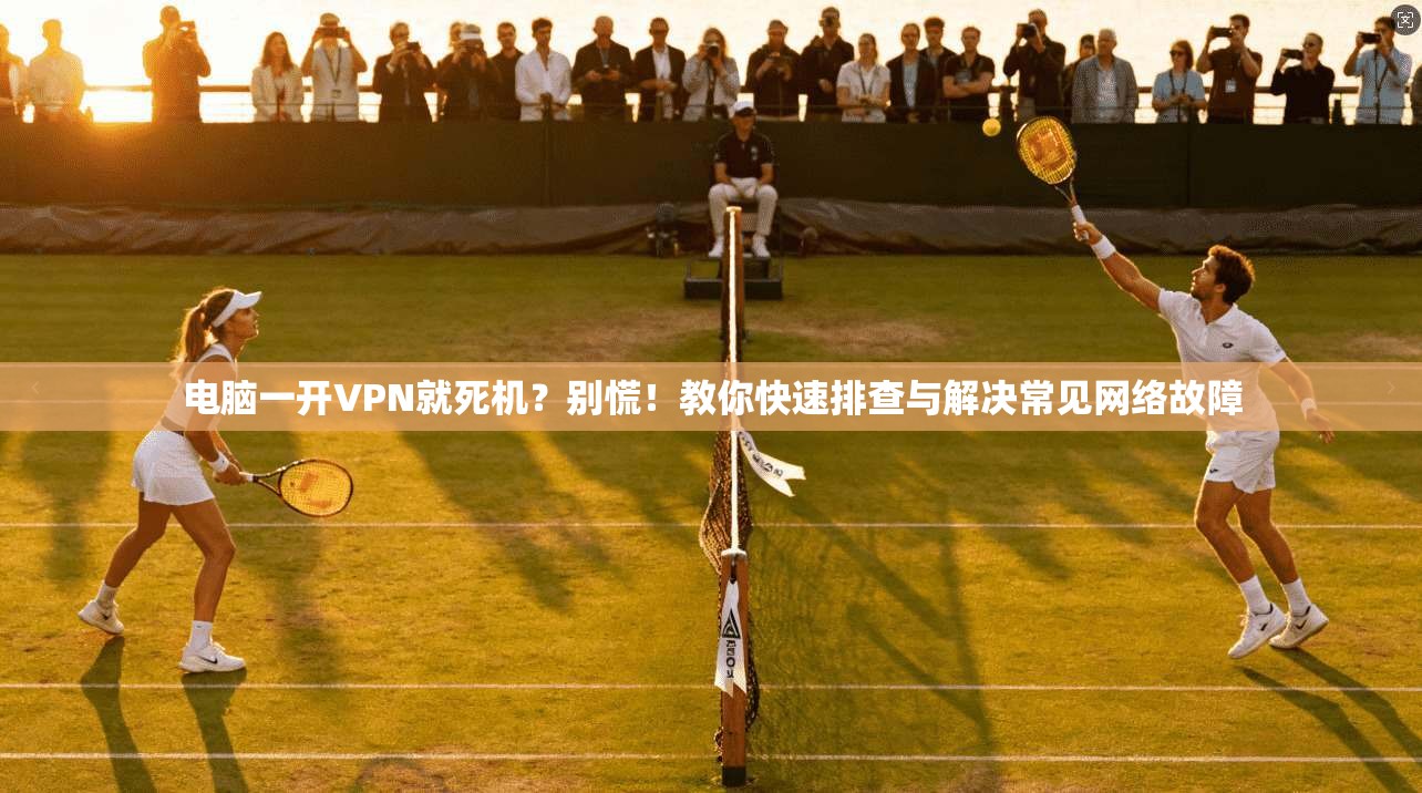 电脑一开VPN就死机?别慌!教你快速排查与解决常见网络故障