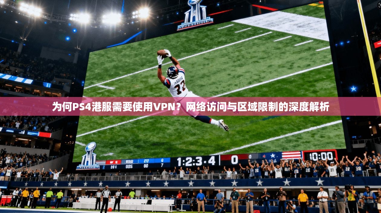为何PS4港服需要使用VPN？网络访问与区域限制的深度解析