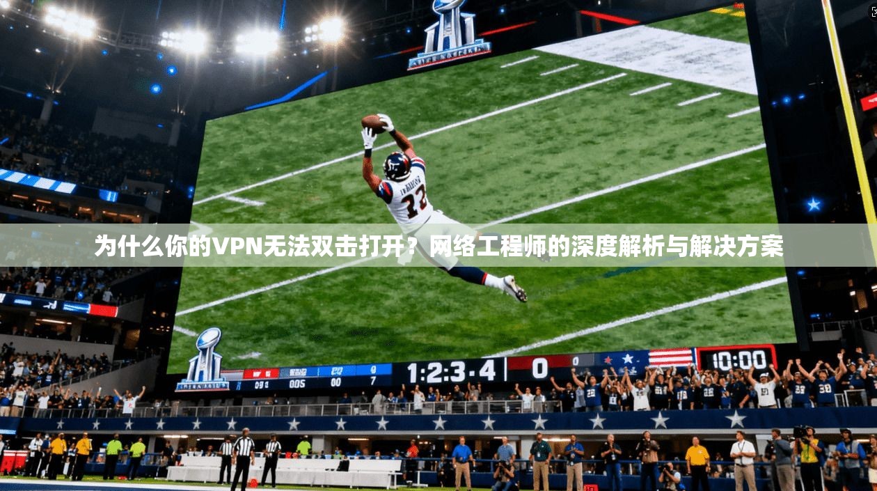 为什么你的VPN无法双击打开？网络工程师的深度解析与解决方案