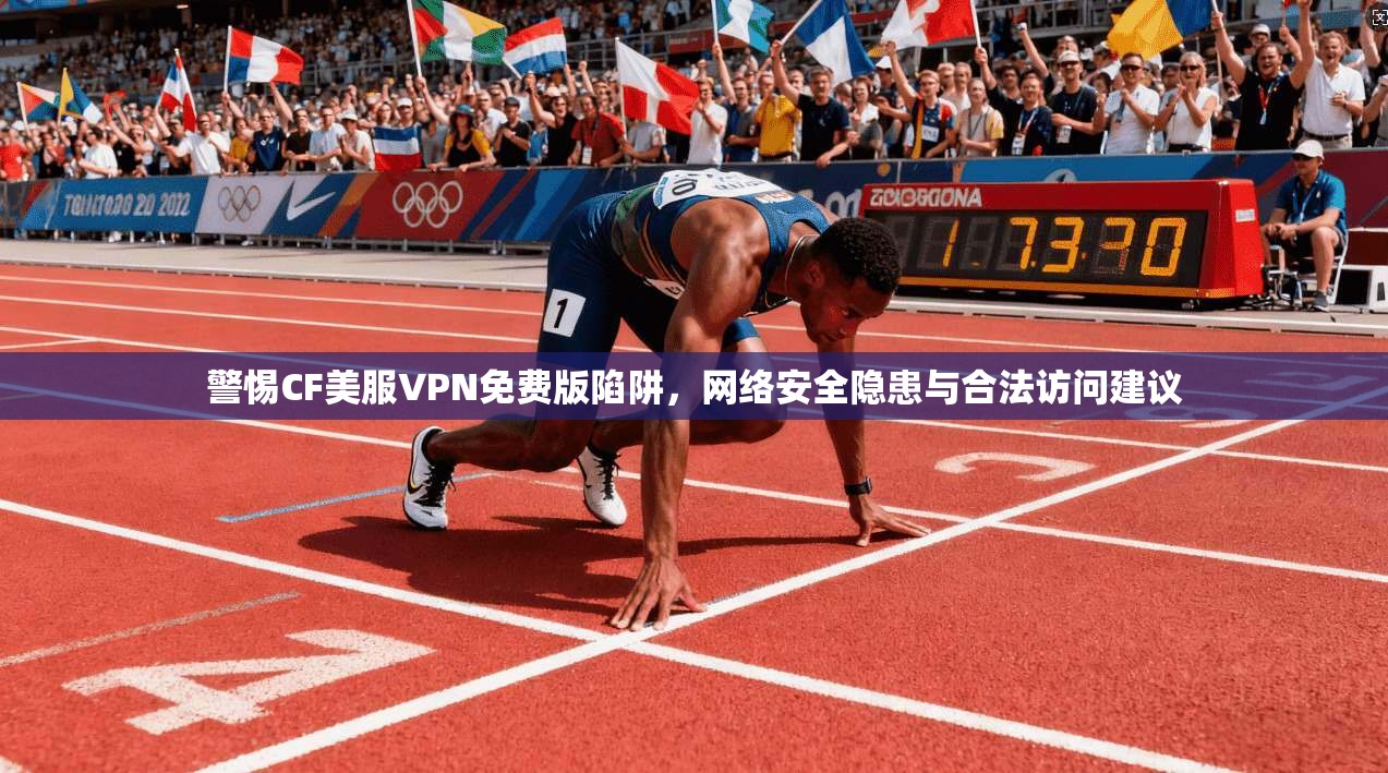 警惕CF美服VPN免费版陷阱，网络安全隐患与合法访问建议