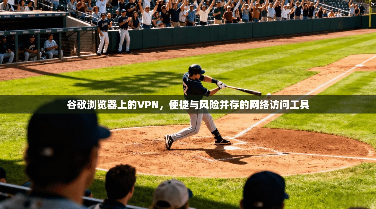 谷歌浏览器上的VPN，便捷与风险并存的网络访问工具