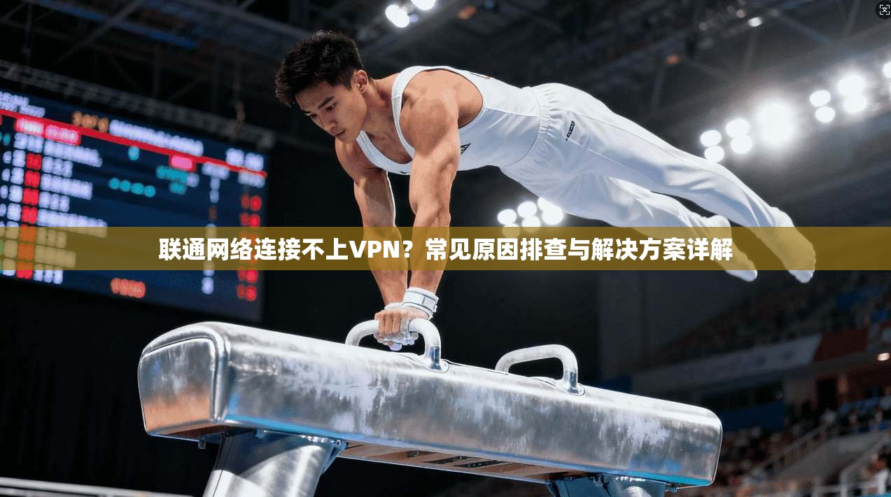 联通网络连接不上VPN?常见原因排查与解决方案详解
