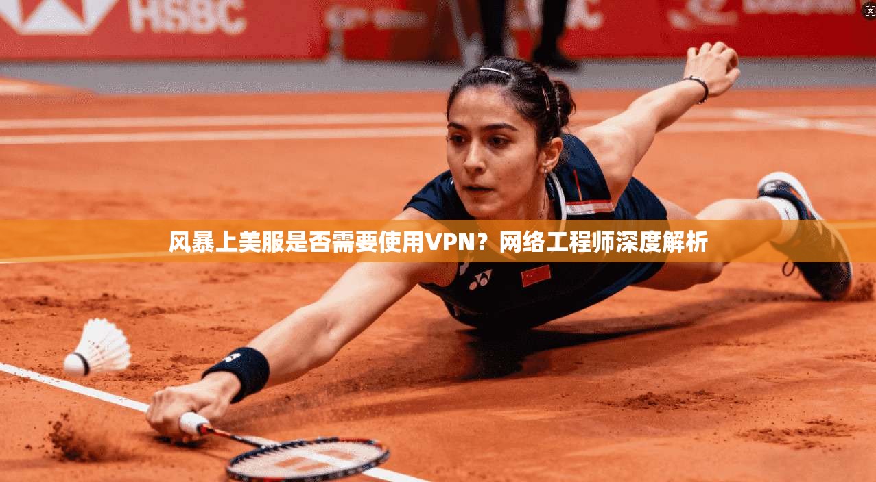 风暴上美服是否需要使用VPN?网络工程师深度解析
