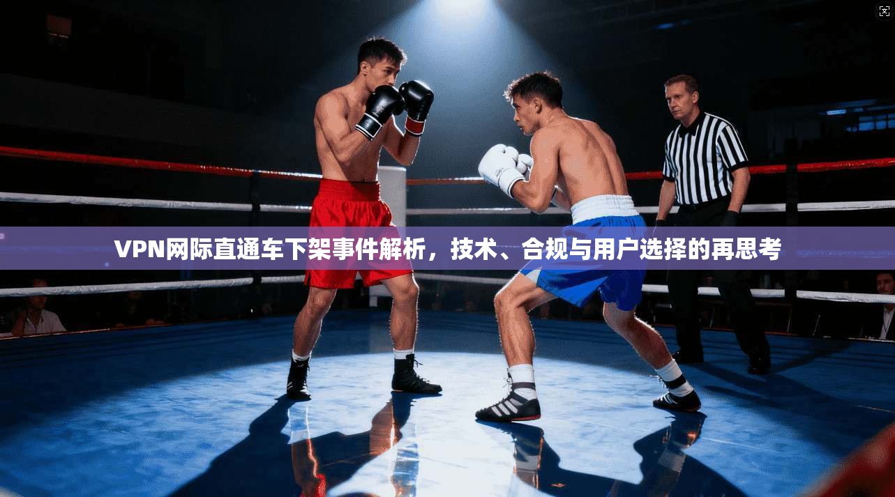VPN网际直通车下架事件解析,技术、合规与用户选择的再思考