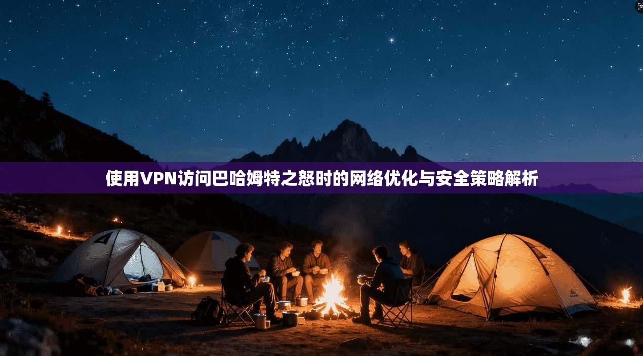使用VPN访问巴哈姆特之怒时的网络优化与安全策略解析