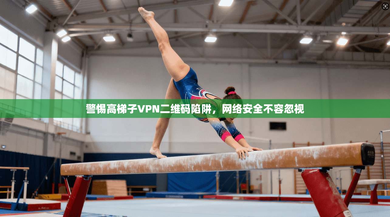警惕高梯子VPN二维码陷阱，网络安全不容忽视