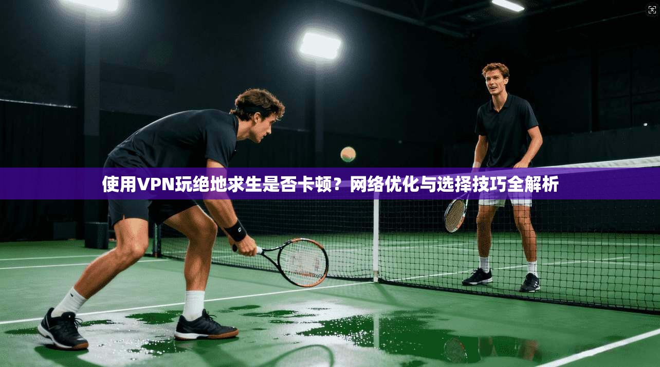使用VPN玩绝地求生是否卡顿？网络优化与选择技巧全解析