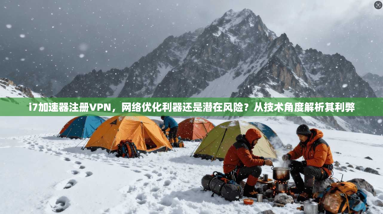 i7加速器注册VPN，网络优化利器还是潜在风险？从技术角度解析其利弊