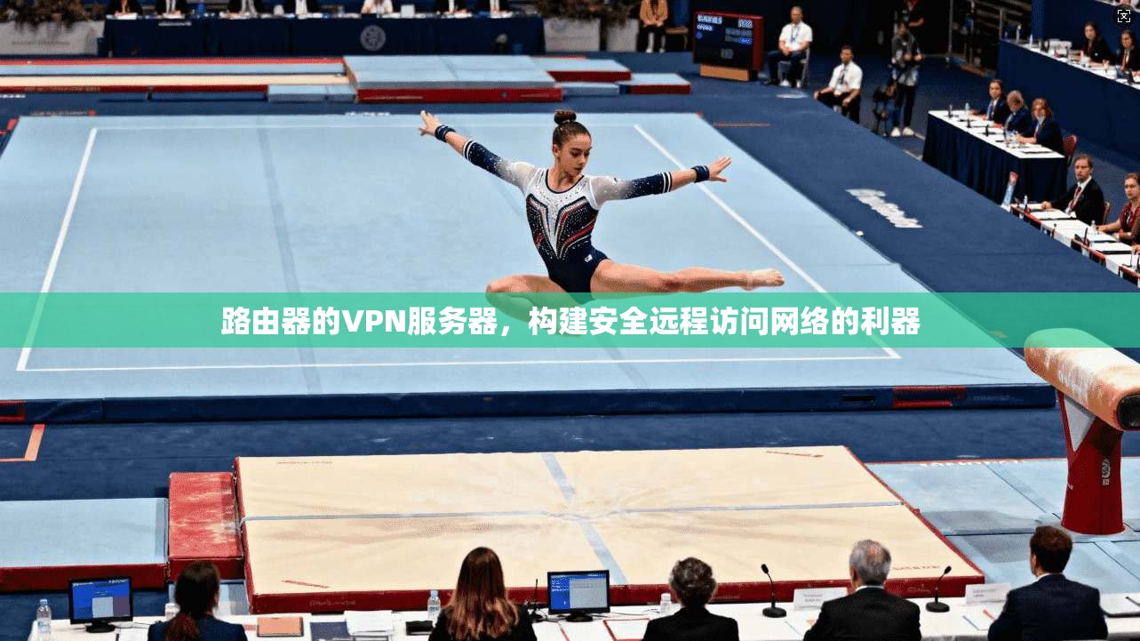 路由器的VPN服务器,构建安全远程访问网络的利器