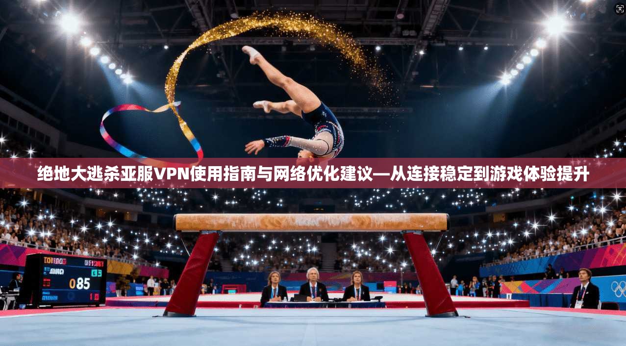 绝地大逃杀亚服VPN使用指南与网络优化建议—从连接稳定到游戏体验提升