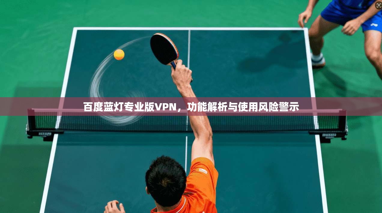 百度蓝灯专业版VPN，功能解析与使用风险警示