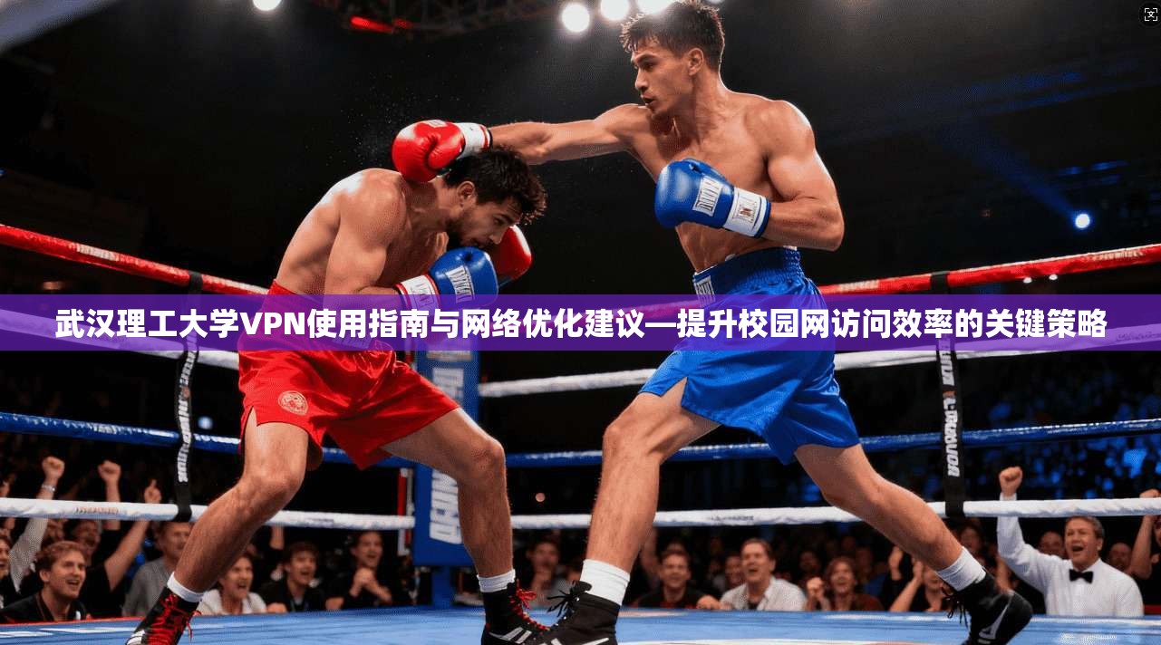 武汉理工大学VPN使用指南与网络优化建议—提升校园网访问效率的关键策略