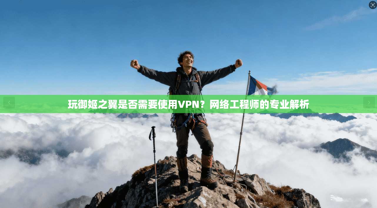 玩御姬之翼是否需要使用VPN？网络工程师的专业解析