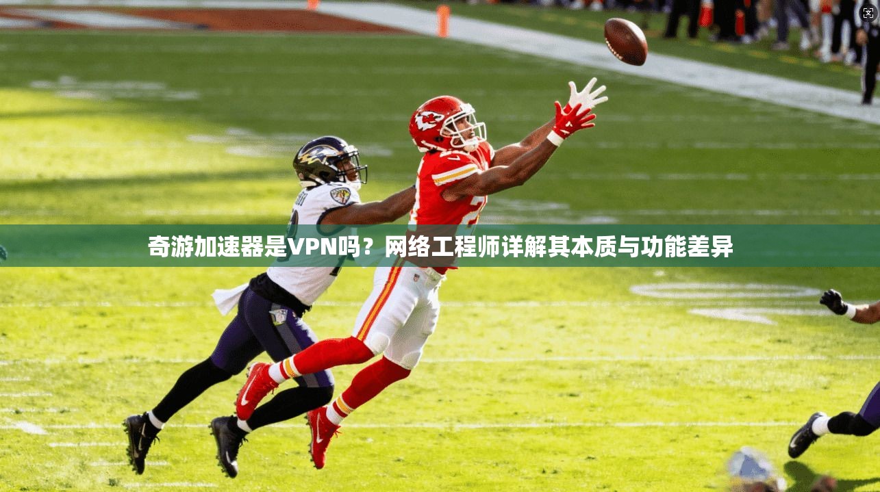 奇游加速器是VPN吗？网络工程师详解其本质与功能差异